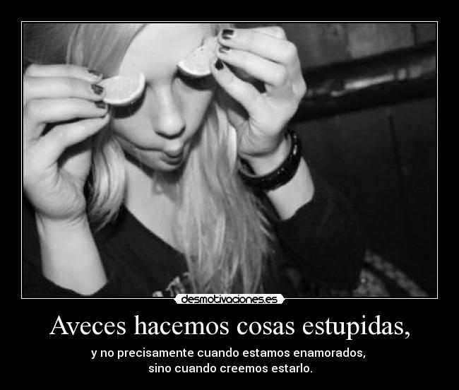 Aveces hacemos cosas estupidas, - y no precisamente cuando estamos enamorados,
sino cuando creemos estarlo.
