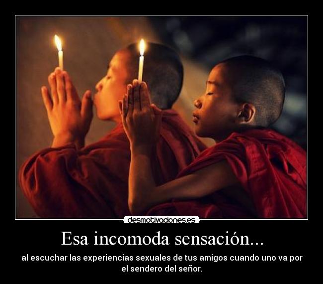 Esa incomoda sensación... - al escuchar las experiencias sexuales de tus amigos cuando uno va por
el sendero del señor.