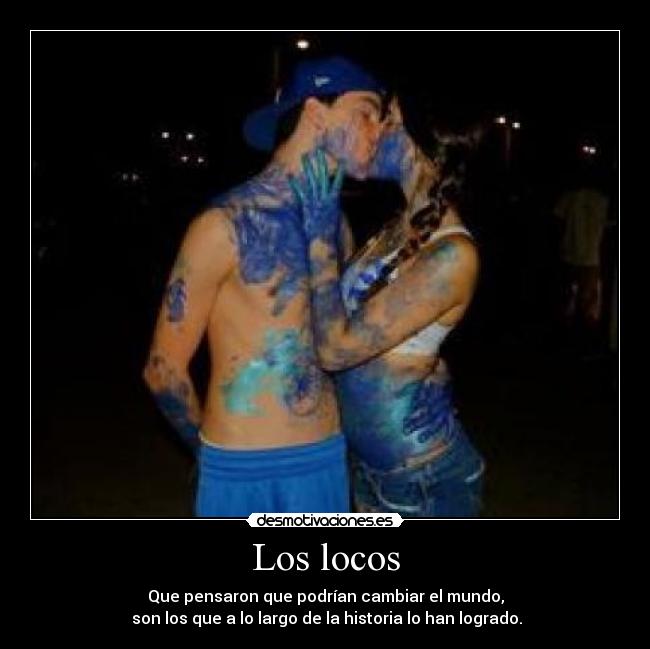 Los locos - Que pensaron que podrían cambiar el mundo,
son los que a lo largo de la historia lo han logrado.