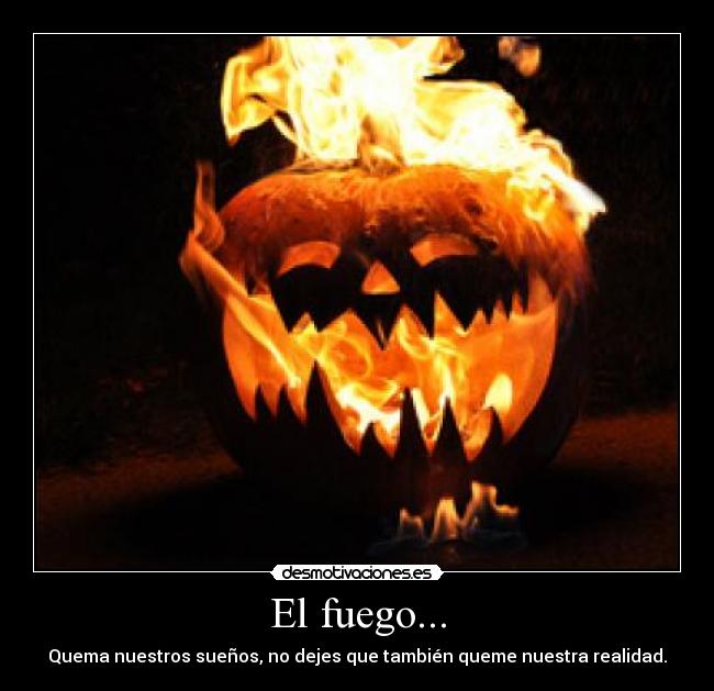 El fuego... - Quema nuestros sueños, no dejes que también queme nuestra realidad.