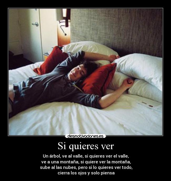 Si quieres ver - Un árbol, ve al valle, si quieres ver el valle,
ve a una montaña, si quiere ver la montaña,
sube al las nubes, pero si lo quieres ver todo,
cierra los ojos y solo piensa