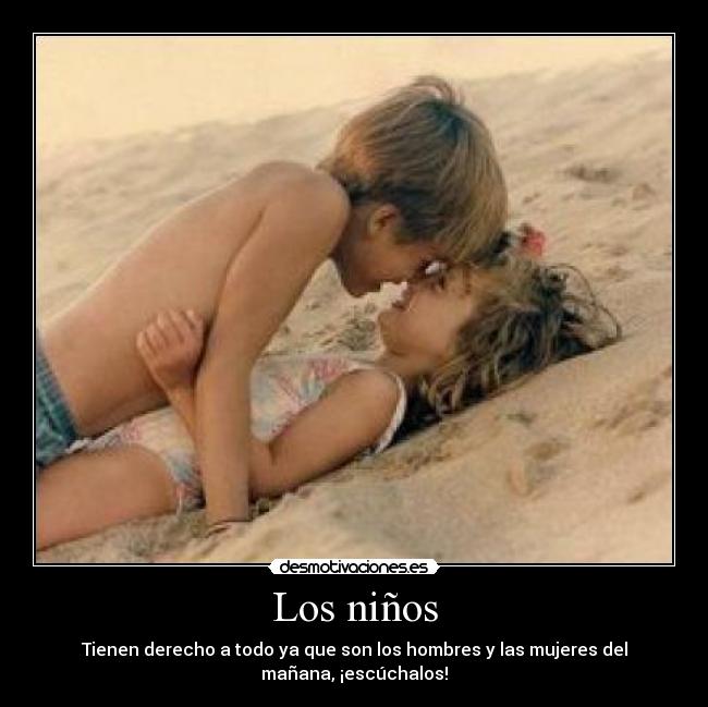 Los niños - Tienen derecho a todo ya que son los hombres y las mujeres del
mañana, ¡escúchalos!