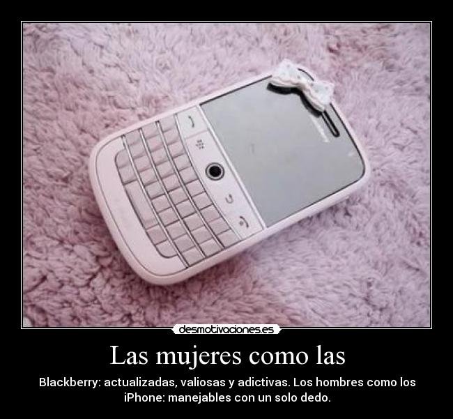 Las mujeres como las - Blackberry: actualizadas, valiosas y adictivas. Los hombres como los
iPhone: manejables con un solo dedo.