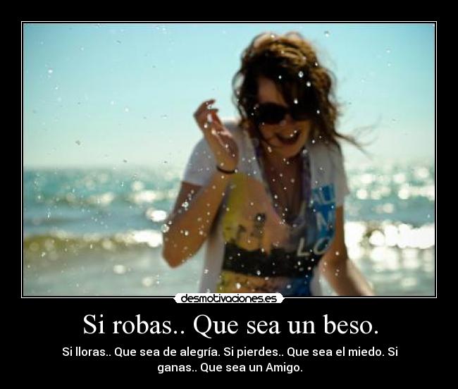 Si robas.. Que sea un beso. - Si lloras.. Que sea de alegría. Si pierdes.. Que sea el miedo. Si
ganas.. Que sea un Amigo.