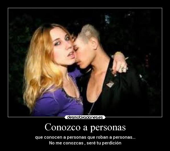 Conozco a personas - que conocen a personas que roban a personas...
No me conozcas , seré tu perdición