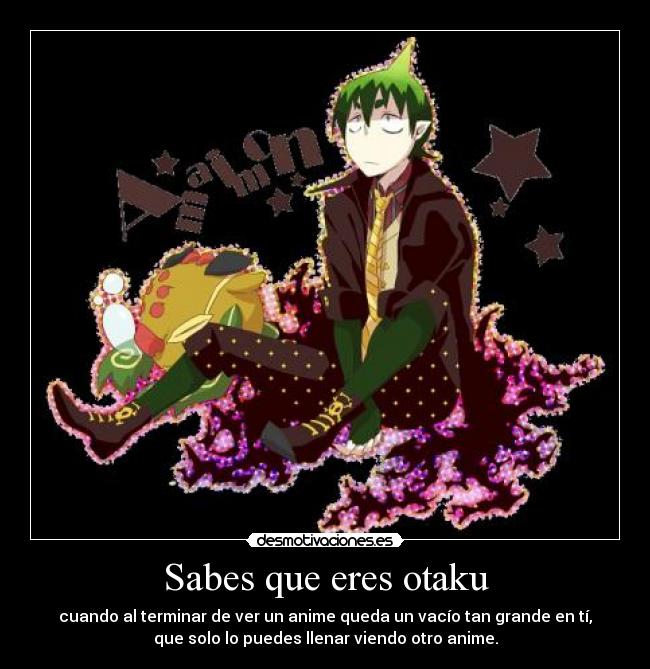 Sabes que eres otaku - cuando al terminar de ver un anime queda un vacío tan grande en tí,
que solo lo puedes llenar viendo otro anime.