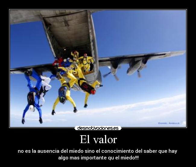 El valor - no es la ausencia del miedo sino el conocimiento del saber que hay
algo mas importante qu el miedo!!!