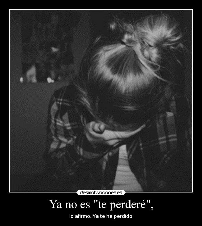 Ya no es te perderé, - lo afirmo. Ya te he perdido.