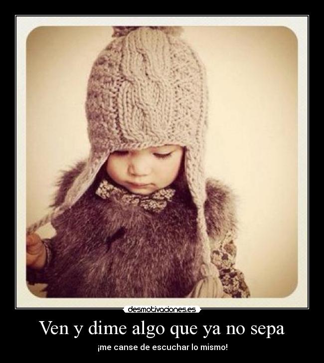Ven y dime algo que ya no sepa - ¡me canse de escuchar lo mismo!