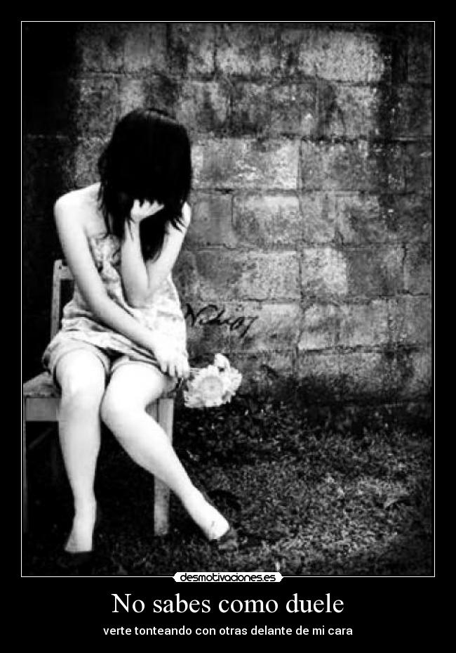 No sabes como duele - verte tonteando con otras delante de mi cara