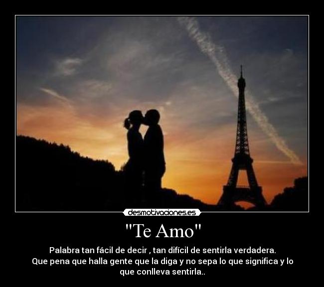 Te Amo - Palabra tan fácil de decir , tan difícil de sentirla verdadera.
Que pena que halla gente que la diga y no sepa lo que significa y lo
que conlleva sentirla..