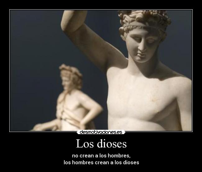 Los dioses - no crean a los hombres,
los hombres crean a los dioses