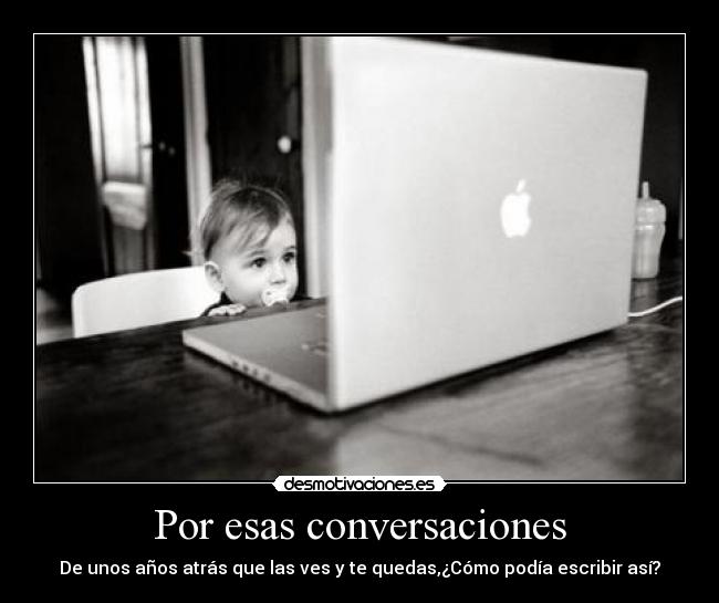 Por esas conversaciones - De unos años atrás que las ves y te quedas,¿Cómo podía escribir así?