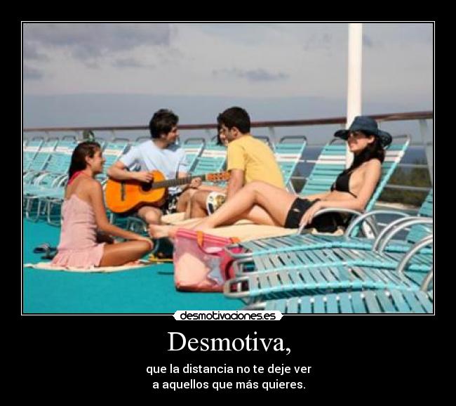 Desmotiva, - que la distancia no te deje ver
a aquellos que más quieres.