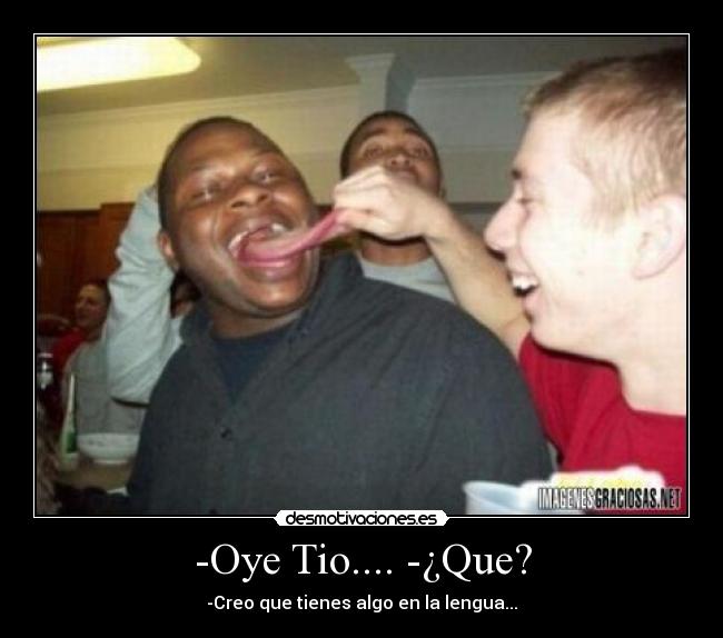 -Oye Tio.... -¿Que? - -Creo que tienes algo en la lengua...