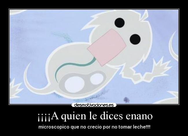 ¡¡¡¡A quien le dices enano - microscopico que no crecio por no tomar leche!!!!