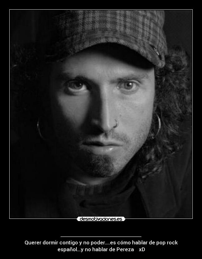 _____________ - Querer dormir contigo y no poder....es cómo hablar de pop rock
español...y no hablar de Pereza xD