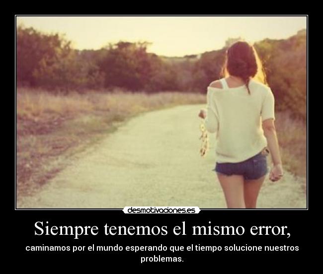 Siempre tenemos el mismo error, - caminamos por el mundo esperando que el tiempo solucione nuestros problemas.