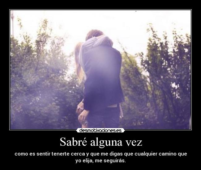 Sabré alguna vez - como es sentir tenerte cerca y que me digas que cualquier camino que
yo elija, me seguirás.