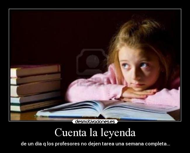 Cuenta la leyenda - de un día q los profesores no dejen tarea una semana completa...