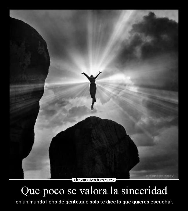 Que poco se valora la sinceridad - en un mundo lleno de gente,que solo te dice lo que quieres escuchar.