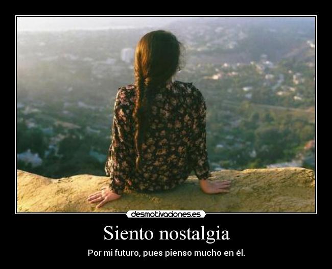 Siento nostalgia - Por mi futuro, pues pienso mucho en él.