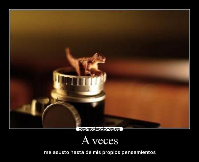 A veces - me asusto hasta de mis propios pensamientos