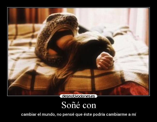Soñé con - cambiar el mundo, no pensé que éste podría cambiarme a mí