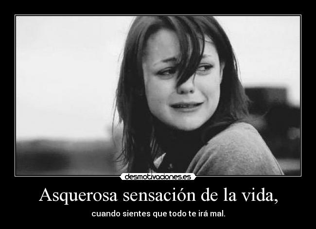 Asquerosa sensación de la vida, -