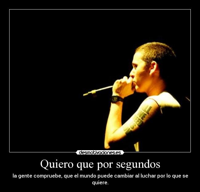 Quiero que por segundos - la gente compruebe, que el mundo puede cambiar al luchar por lo que se quiere.