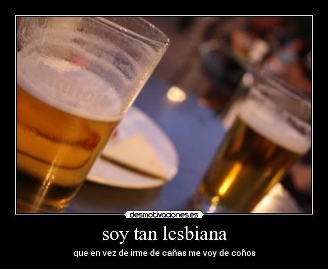 soy tan lesbiana - que en vez de irme de cañas me voy de coños