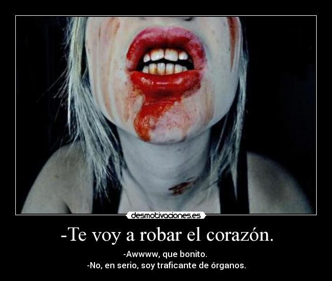 -Te voy a robar el corazón. - -Awwww, que bonito. 
-No, en serio, soy traficante de órganos.