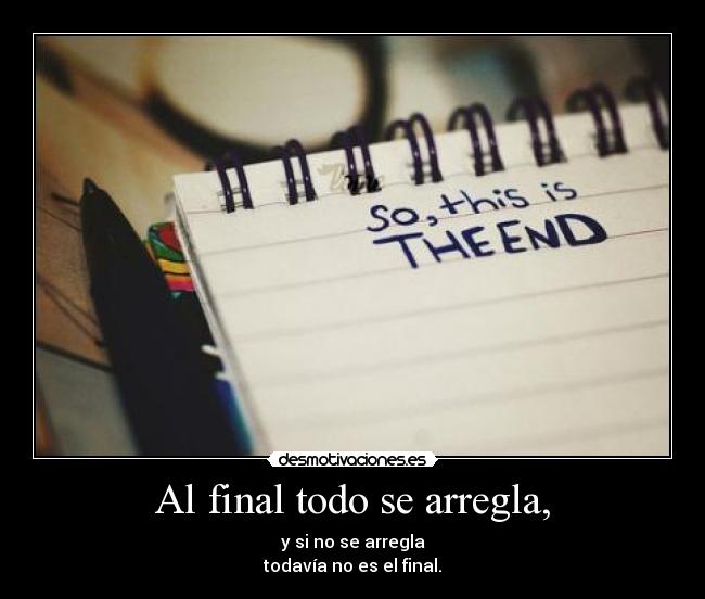 Al final todo se arregla, - y si no se arregla
todavía no es el final.