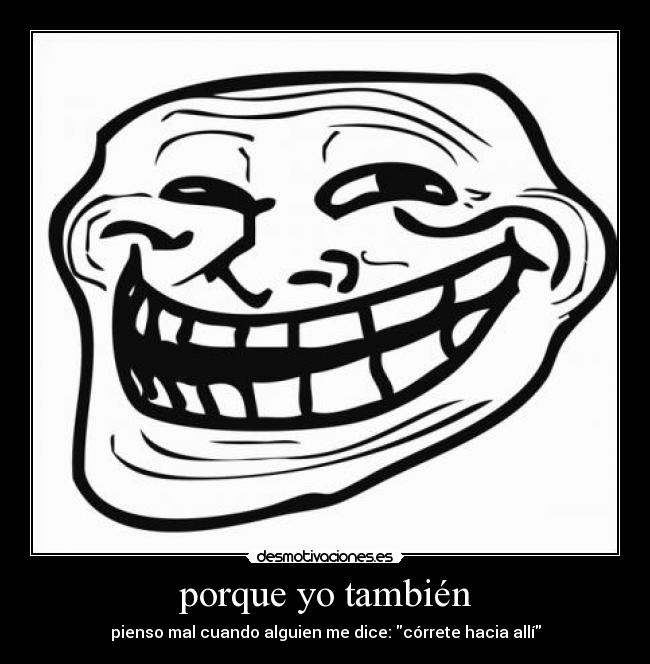 porque yo también - pienso mal cuando alguien me dice: córrete hacia allí