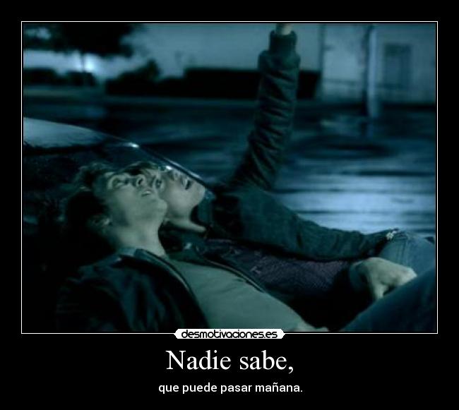 Nadie sabe, - que puede pasar mañana.