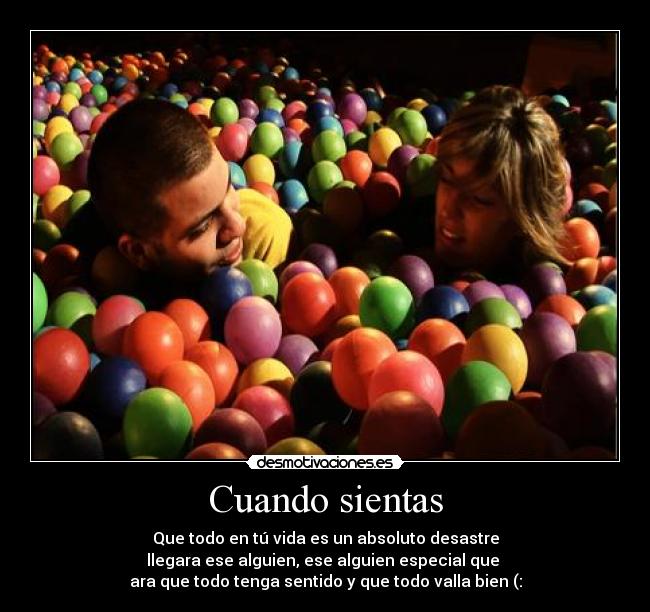 Cuando sientas - Que todo en tú vida es un absoluto desastre
llegara ese alguien, ese alguien especial que
ara que todo tenga sentido y que todo valla bien (: