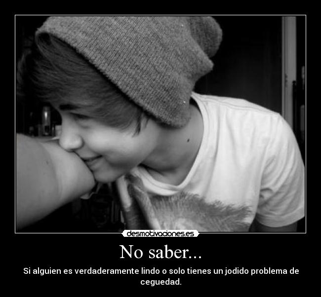 No saber... - Si alguien es verdaderamente lindo o solo tienes un jodido problema de ceguedad.