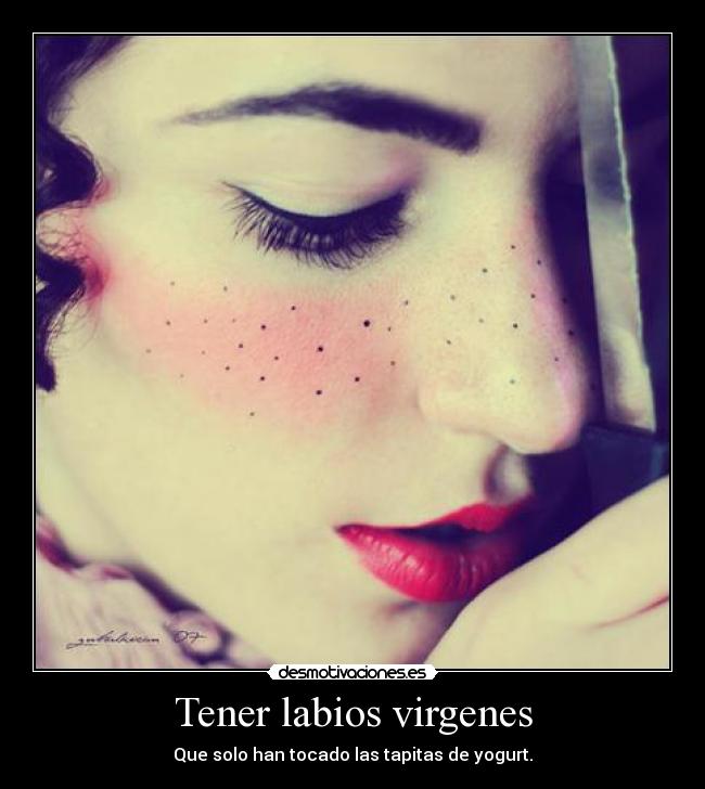 Tener labios virgenes - Que solo han tocado las tapitas de yogurt.