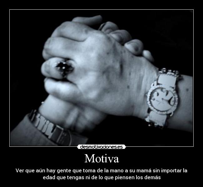 Motiva - Ver que aún hay gente que toma de la mano a su mamá sin importar la
edad que tengas ni de lo que piensen los demás