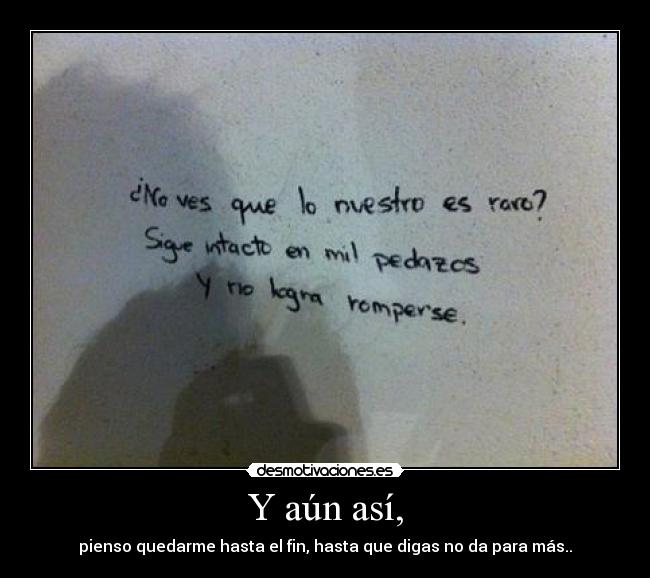 Y aún así, - pienso quedarme hasta el fin, hasta que digas no da para más..
