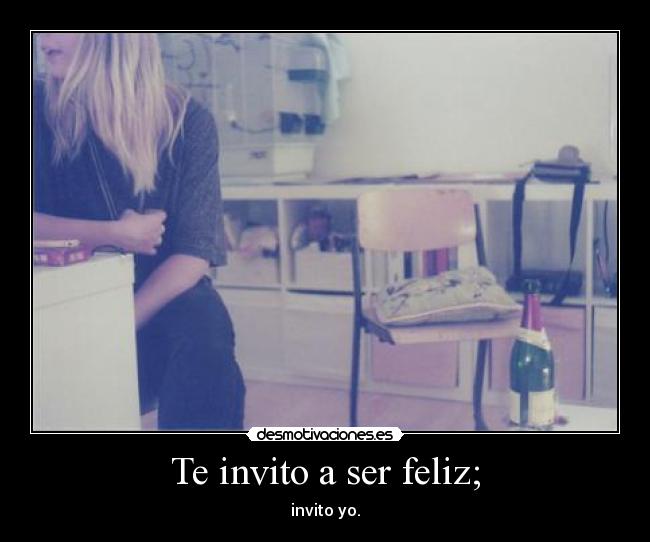 Te invito a ser feliz; - invito yo.