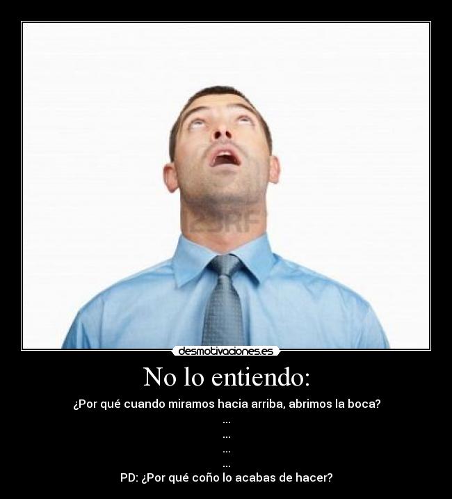 No lo entiendo: - ¿Por qué cuando miramos hacia arriba, abrimos la boca?
...
...
...
...
PD: ¿Por qué coño lo acabas de hacer?