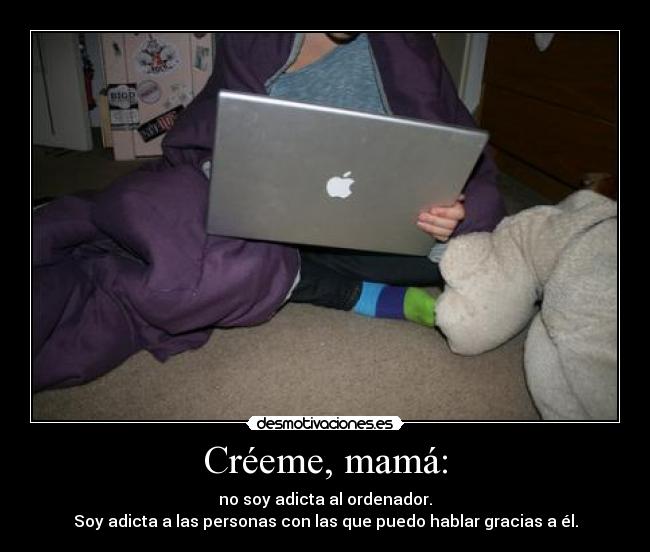 Créeme, mamá: - no soy adicta al ordenador.
Soy adicta a las personas con las que puedo hablar gracias a él.
