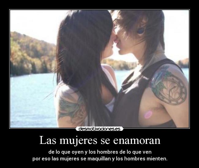 Las mujeres se enamoran - de lo que oyen y los hombres de lo que ven
por eso las mujeres se maquillan y los hombres mienten.