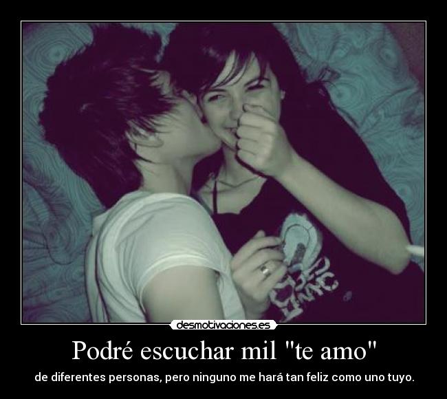 Podré escuchar mil te amo - de diferentes personas, pero ninguno me hará tan feliz como uno tuyo.
