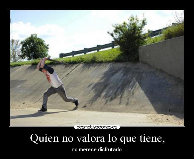 Quien no valora lo que tiene, - 