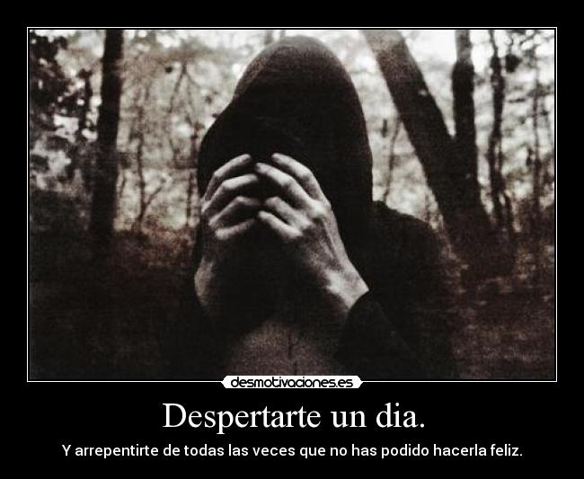 Despertarte un dia. - Y arrepentirte de todas las veces que no has podido hacerla feliz.