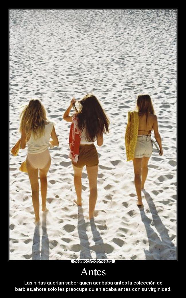 Antes - Las niñas querían saber quien acababa antes la colección de
barbies,ahora solo les preocupa quien acaba antes con su virginidad.