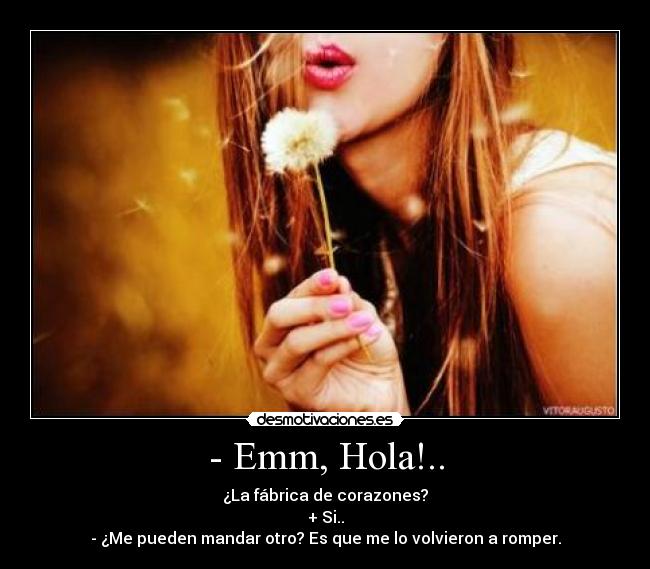 - Emm, Hola!.. - ¿La fábrica de corazones?
+ Si..
- ¿Me pueden mandar otro? Es que me lo volvieron a romper.