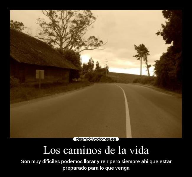 Los caminos de la vida - Son muy dificiles podemos llorar y reir pero siempre ahi que estar
preparado para lo que venga